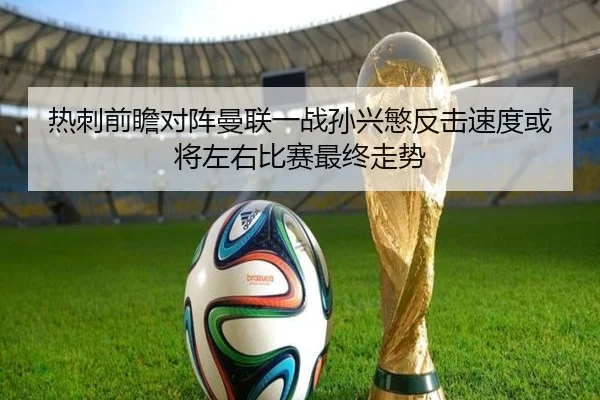 热刺前瞻对阵曼联一战孙兴慜反击速度或将左右比赛最终走势