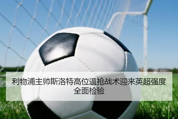 利物浦主帅斯洛特高位逼抢战术迎来英超强度全面检验