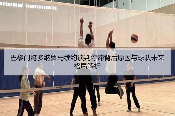 巴黎门将多纳鲁马续约谈判停滞背后原因与球队未来格局解析