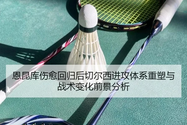 恩昆库伤愈回归后切尔西进攻体系重塑与战术变化前景分析