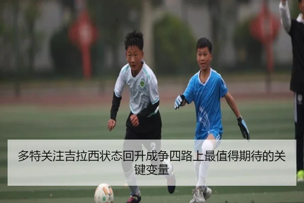 多特关注吉拉西状态回升成争四路上最值得期待的关键变量