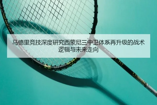 马德里竞技深度研究西蒙尼三中卫体系再升级的战术逻辑与未来走向