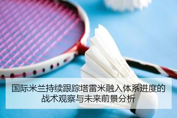 国际米兰持续跟踪塔雷米融入体系进度的战术观察与未来前景分析