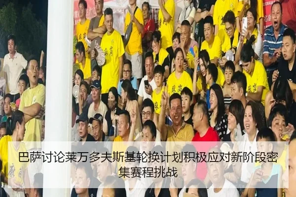巴萨讨论莱万多夫斯基轮换计划积极应对新阶段密集赛程挑战