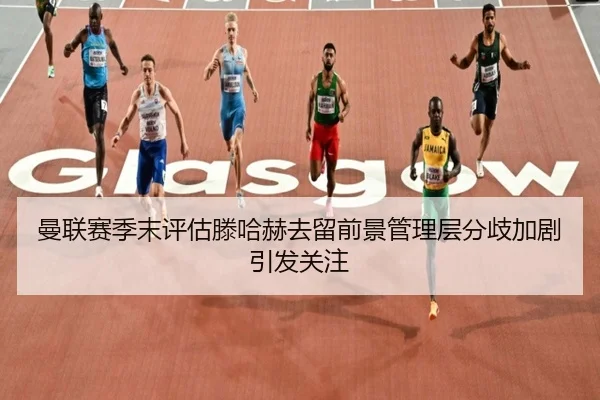 曼联赛季末评估滕哈赫去留前景管理层分歧加剧引发关注