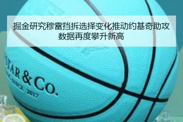 掘金研究穆雷挡拆选择变化推动约基奇助攻数据再度攀升新高