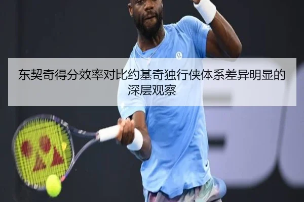 东契奇得分效率对比约基奇独行侠体系差异明显的深层观察