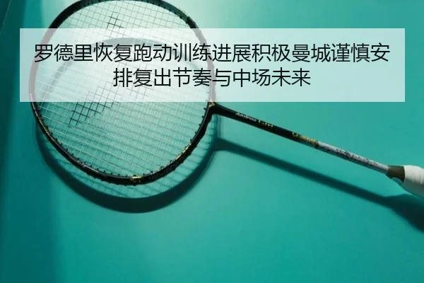 罗德里恢复跑动训练进展积极曼城谨慎安排复出节奏与中场未来